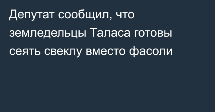 Депутат сообщил, что земледельцы Таласа готовы сеять свеклу вместо фасоли