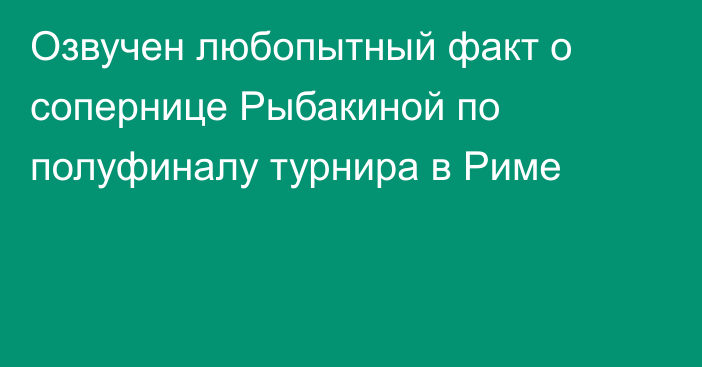 Озвучен любопытный факт о сопернице Рыбакиной по полуфиналу турнира в Риме