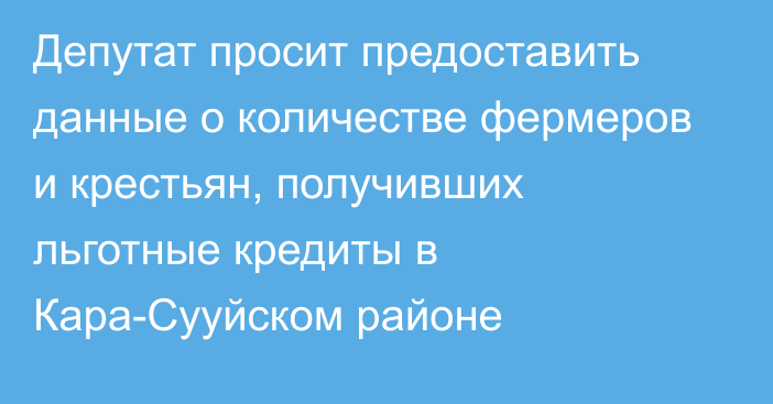 Депутат просит предоставить данные о количестве фермеров и крестьян, получивших льготные кредиты в Кара-Сууйском районе