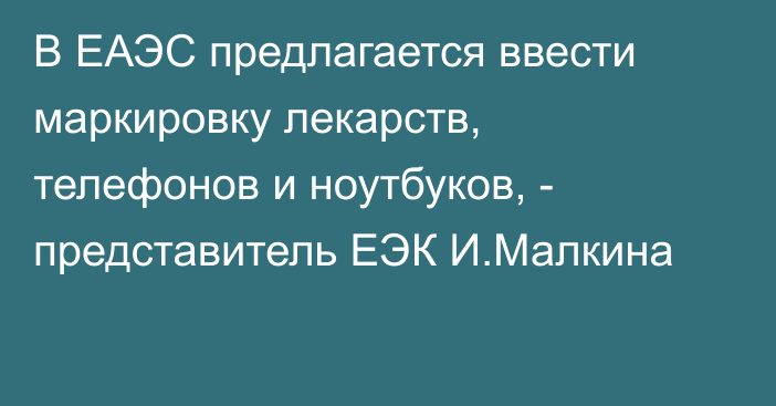 В ЕАЭС предлагается ввести маркировку лекарств, телефонов и ноутбуков, - представитель ЕЭК И.Малкина