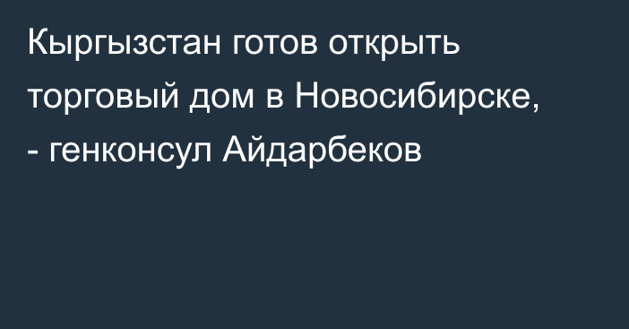 Кыргызстан готов открыть торговый дом в Новосибирске, - генконсул Айдарбеков