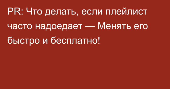 PR: Что делать, если плейлист часто надоедает — Менять его быстро и бесплатно!