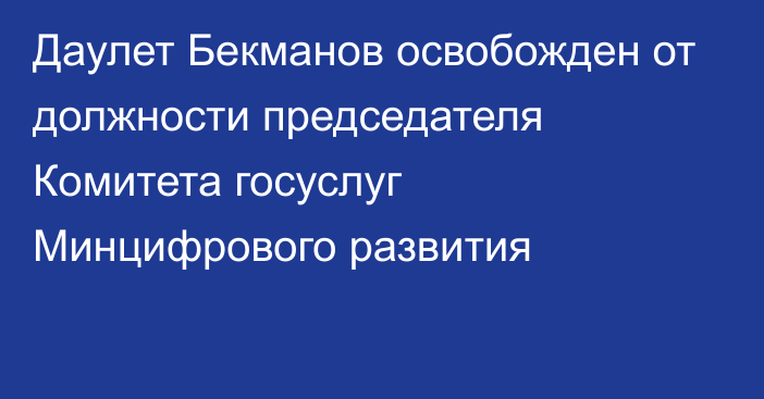 Даулет Бекманов освобожден от должности председателя Комитета госуслуг Минцифрового развития