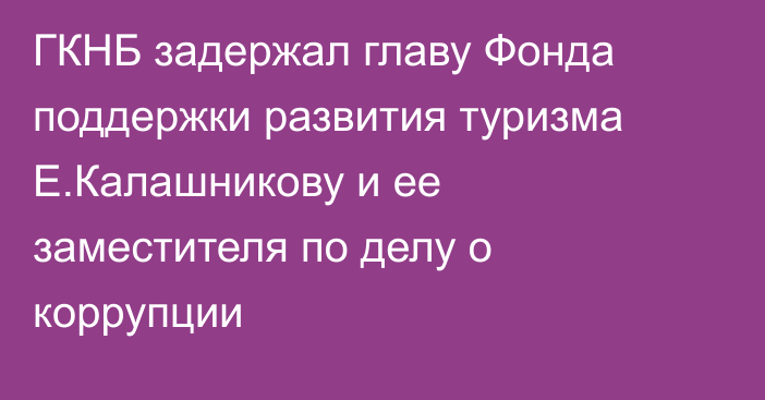 ГКНБ задержал главу Фонда поддержки развития туризма Е.Калашникову и ее заместителя по делу о коррупции