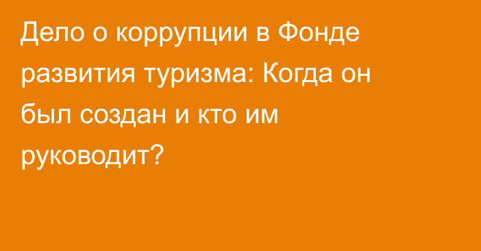 Дело о коррупции в Фонде развития туризма: Когда он был создан и кто им руководит?