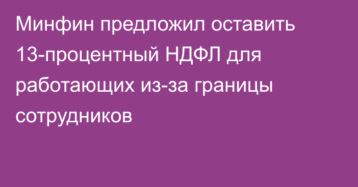 Минфин предложил оставить 13-процентный НДФЛ для работающих из-за границы сотрудников