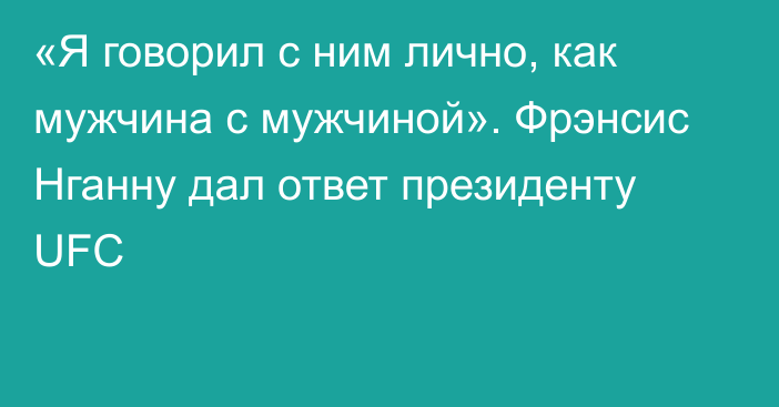 «Я говорил с ним лично, как мужчина с мужчиной». Фрэнсис Нганну дал ответ президенту UFC