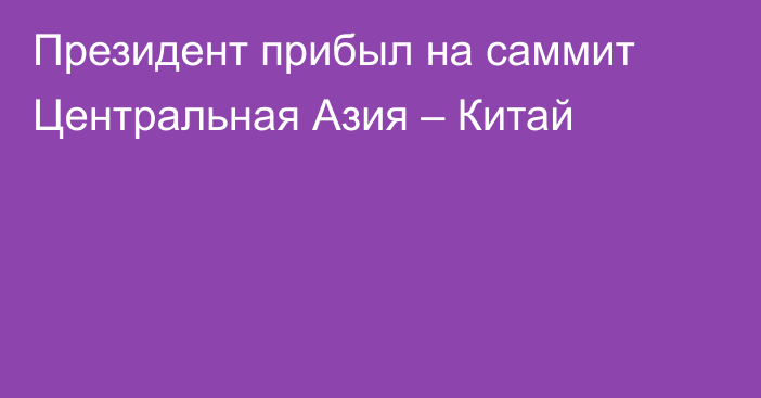 Президент прибыл на саммит Центральная Азия – Китай