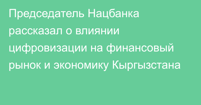 Председатель Нацбанка рассказал о влиянии цифровизации на финансовый рынок и экономику Кыргызстана