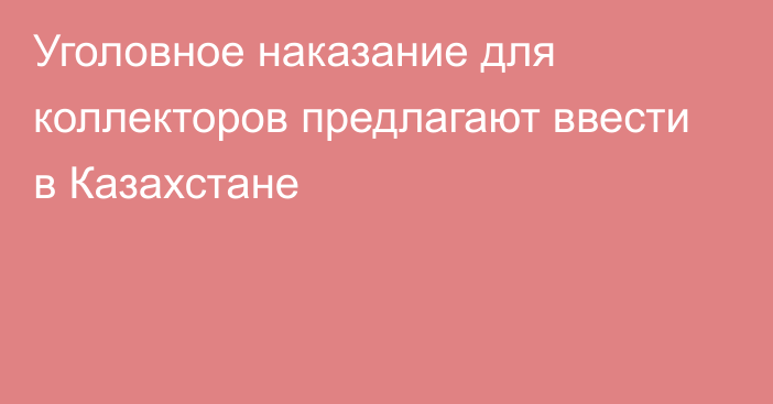 Уголовное наказание для коллекторов предлагают ввести в Казахстане