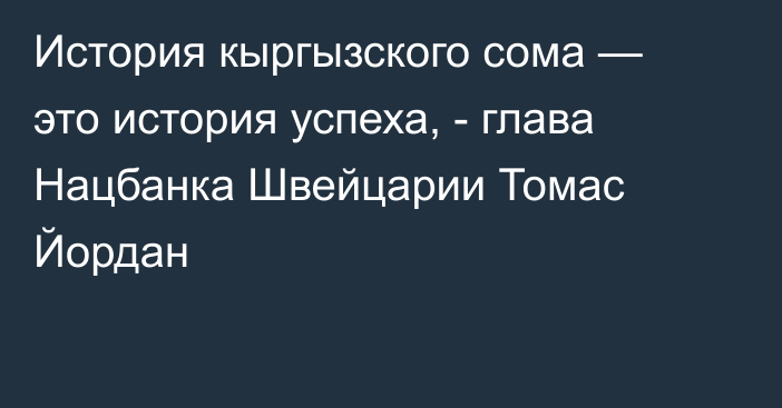 История кыргызского сома — это история успеха, - глава Нацбанка Швейцарии Томас Йордан