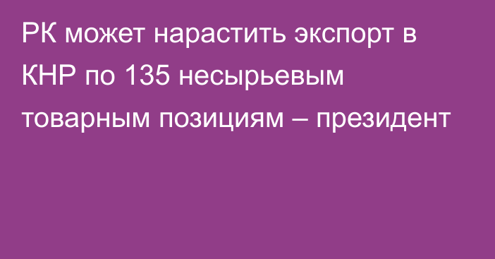 РК может нарастить экспорт в КНР по 135 несырьевым товарным позициям – президент