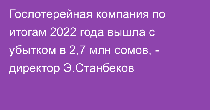 Гослотерейная компания по итогам 2022 года вышла с убытком в 2,7 млн сомов, - директор Э.Станбеков