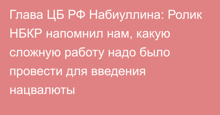 Глава ЦБ РФ Набиуллина: Ролик НБКР напомнил нам, какую сложную работу надо было провести для введения нацвалюты