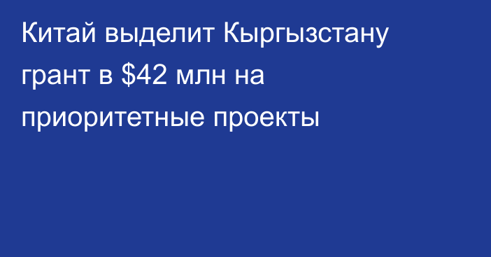 Китай выделит Кыргызстану грант в $42 млн на приоритетные проекты