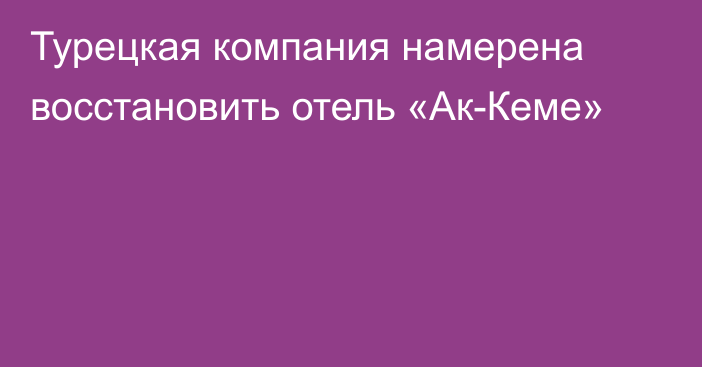 Турецкая компания намерена восстановить отель «Ак-Кеме»