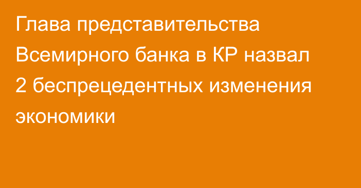 Глава представительства Всемирного банка в КР назвал 2 беспрецедентных изменения экономики