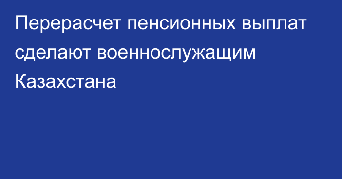 Перерасчет пенсионных выплат сделают военнослужащим Казахстана