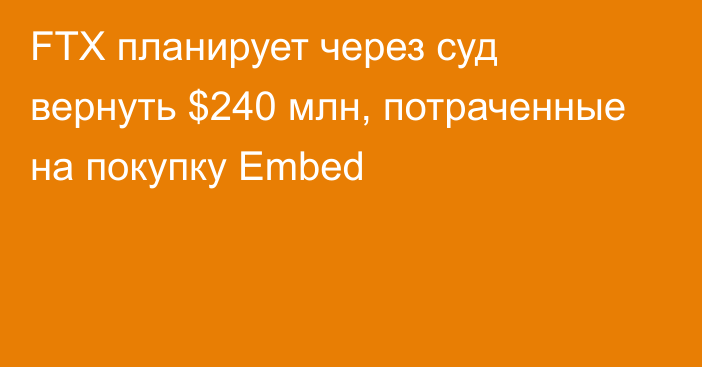 FTX планирует через суд вернуть $240 млн, потраченные на покупку Embed