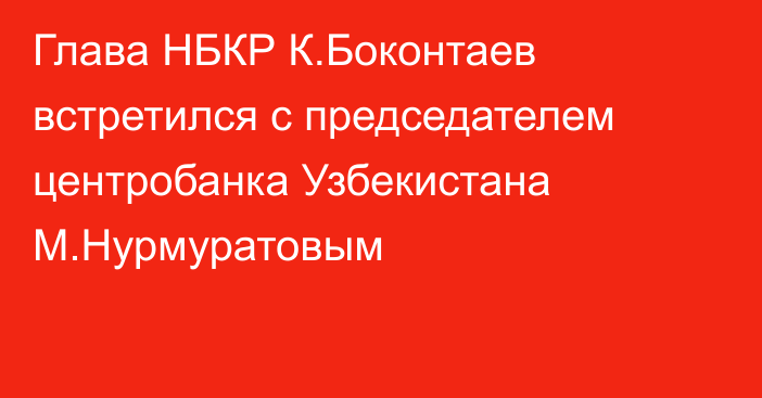 Глава НБКР К.Боконтаев встретился с председателем центробанка Узбекистана М.Нурмуратовым