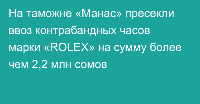 На таможне «Манас» пресекли ввоз контрабандных часов марки «ROLEX» на сумму более чем 2,2 млн сомов