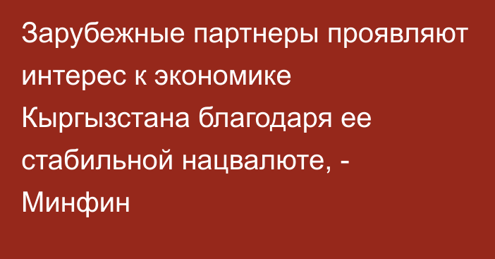 Зарубежные партнеры проявляют интерес к экономике Кыргызстана благодаря ее стабильной нацвалюте, - Минфин