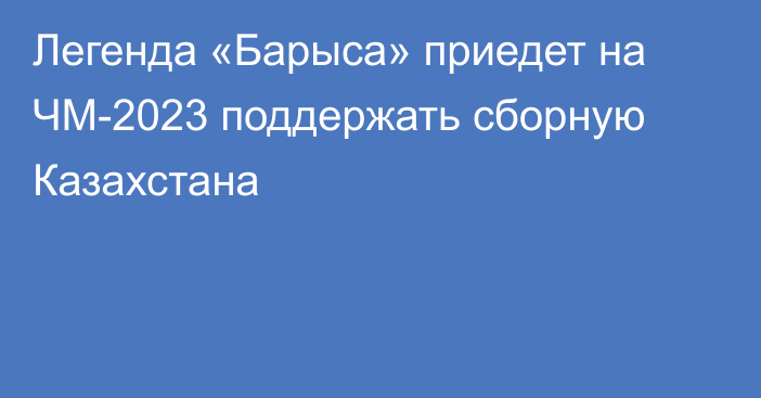 Легенда «Барыса» приедет на ЧМ-2023 поддержать сборную Казахстана