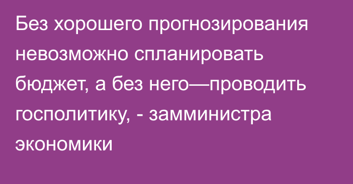 Без хорошего прогнозирования невозможно спланировать бюджет, а без него—проводить госполитику, - замминистра экономики