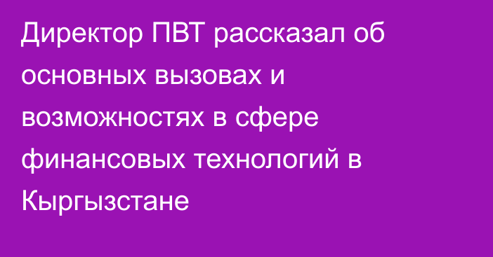 Директор ПВТ рассказал об основных вызовах и возможностях в сфере финансовых технологий в Кыргызстане