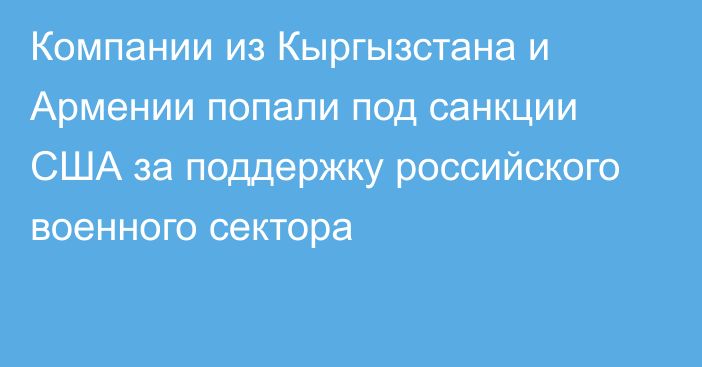 Компании из Кыргызстана и Армении попали под санкции США за поддержку российского военного сектора