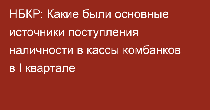 НБКР: Какие были основные источники поступления наличности в кассы комбанков в I квартале