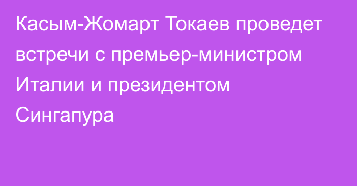 Касым-Жомарт Токаев проведет встречи с премьер-министром Италии и президентом Сингапура