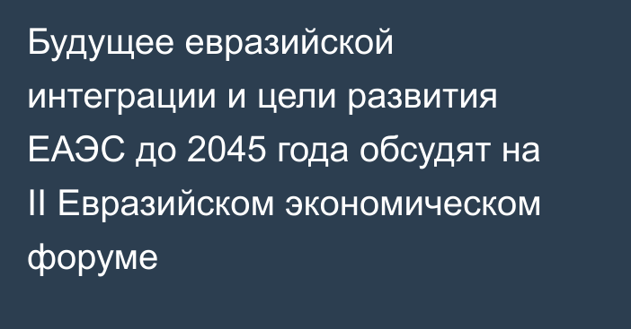 Будущее евразийской интеграции и цели развития ЕАЭС до 2045 года обсудят на II Евразийском экономическом форуме