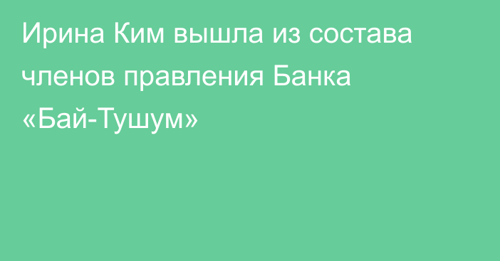 Ирина Ким вышла из состава членов правления Банка «Бай-Тушум»