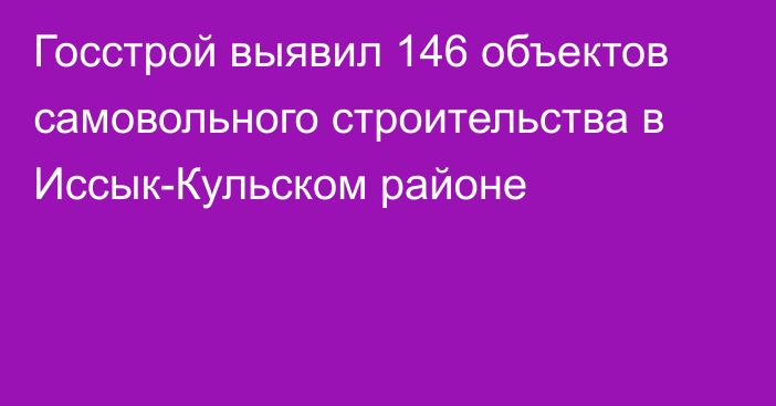 Госстрой выявил 146 объектов самовольного строительства в Иссык-Кульском районе