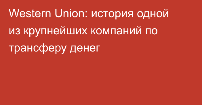 Western Union: история одной из крупнейших компаний по трансферу денег