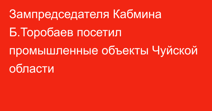 Зампредседателя Кабмина Б.Торобаев посетил промышленные объекты Чуйской области