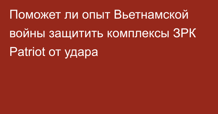 Поможет ли опыт Вьетнамской войны защитить комплексы ЗРК Patriot от удара