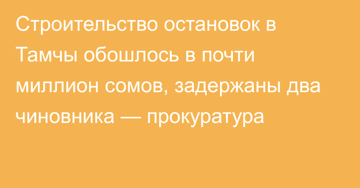 Строительство остановок в Тамчы обошлось в почти миллион сомов, задержаны два чиновника — прокуратура