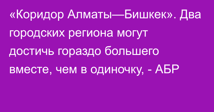 «Коридор Алматы—Бишкек». Два городских региона могут достичь гораздо большего вместе, чем в одиночку, - АБР