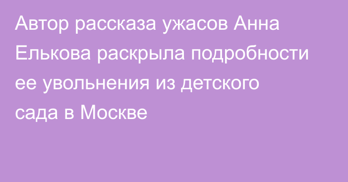 Автор рассказа ужасов Анна Елькова раскрыла подробности ее увольнения из детского сада в Москве