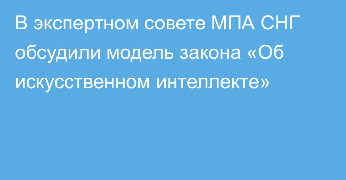 В экспертном совете МПА СНГ обсудили модель закона «Об искусственном интеллекте»