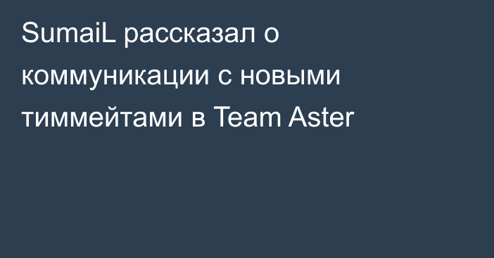 SumaiL рассказал о коммуникации с новыми тиммейтами в Team Aster