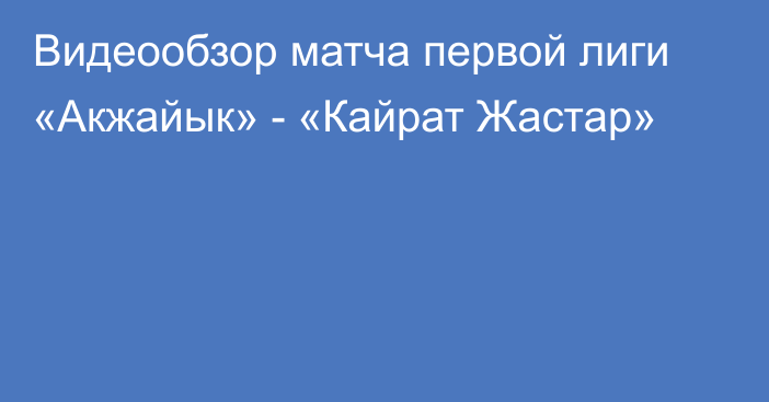 Видеообзор матча первой лиги «Акжайык» - «Кайрат Жастар»