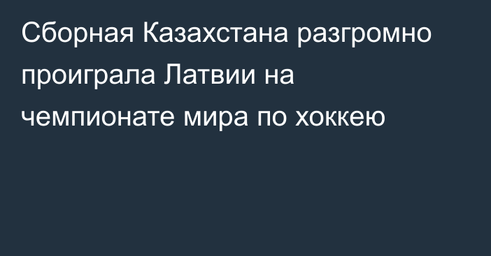 Сборная Казахстана разгромно проиграла Латвии на чемпионате мира по хоккею