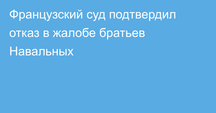 Французский суд подтвердил отказ в жалобе братьев Навальных