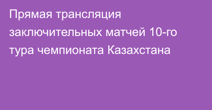 Прямая трансляция заключительных матчей 10-го тура чемпионата Казахстана