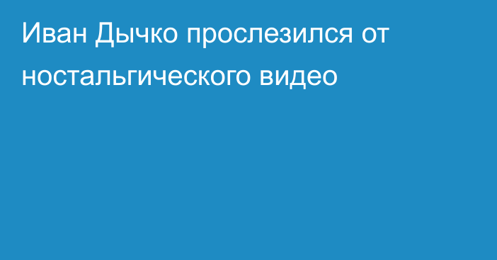 Иван Дычко прослезился от ностальгического видео