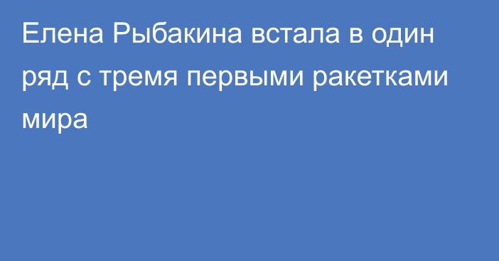 Елена Рыбакина встала в один ряд с тремя первыми ракетками мира