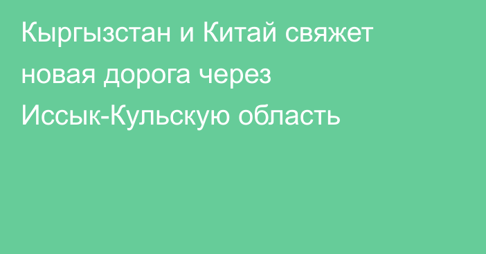 Кыргызстан и Китай свяжет новая дорога через Иссык-Кульскую область